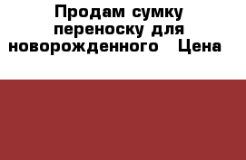 Продам сумку переноску для новорожденного › Цена ­ 3 000 - Красноярский край, Шарыповский р-н, Шарыпово г. Дети и материнство » Коляски и переноски   . Красноярский край